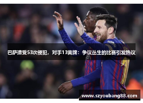 巴萨遭受53次侵犯，对手13黄牌：争议丛生的比赛引发热议
