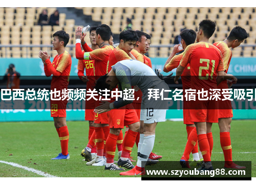 巴西总统也频频关注中超，拜仁名宿也深受吸引