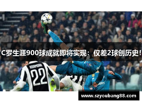 C罗生涯900球成就即将实现：仅差2球创历史！