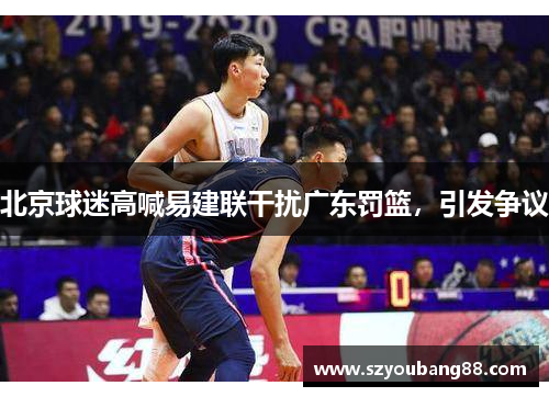 北京球迷高喊易建联干扰广东罚篮，引发争议