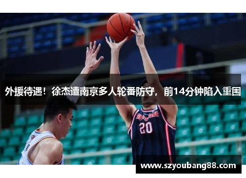 外援待遇！徐杰遭南京多人轮番防守，前14分钟陷入重围