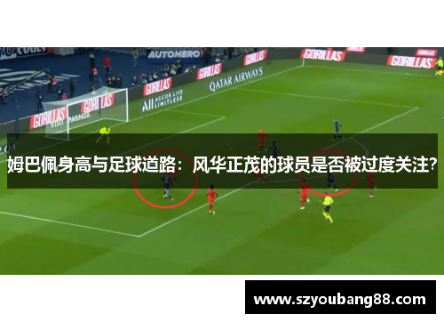 姆巴佩身高与足球道路：风华正茂的球员是否被过度关注？